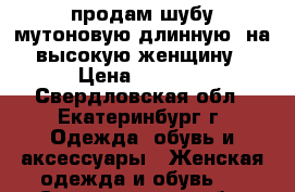 продам шубу мутоновую длинную  на высокую женщину › Цена ­ 5 000 - Свердловская обл., Екатеринбург г. Одежда, обувь и аксессуары » Женская одежда и обувь   . Свердловская обл.,Екатеринбург г.